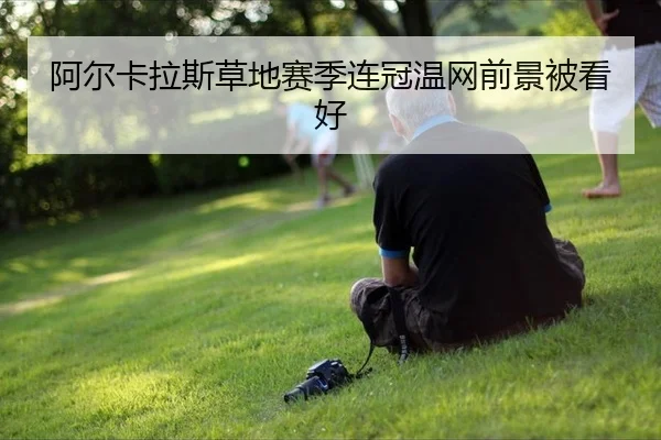 阿尔卡拉斯草地赛季连冠温网前景被看好
