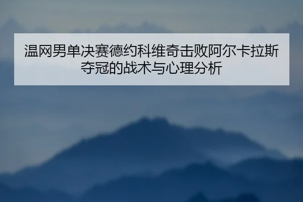 温网男单决赛德约科维奇击败阿尔卡拉斯夺冠的战术与心理分析